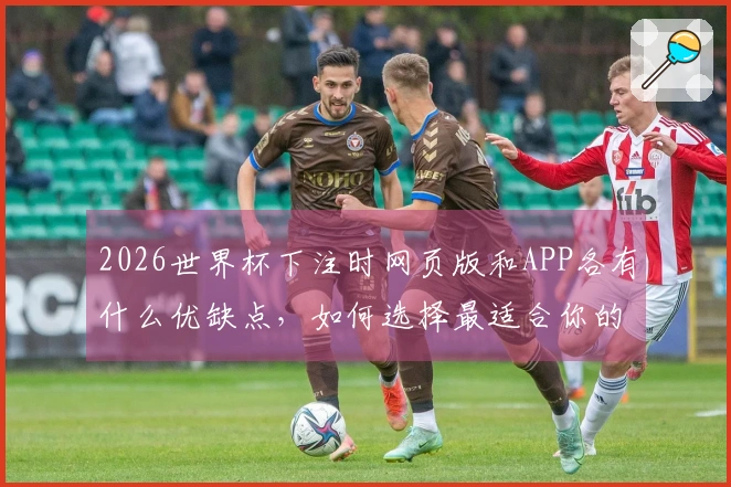 2026世界杯下注时网页版和APP各有什么优缺点,如何选择最适合你的方式?