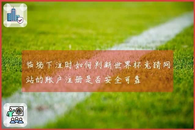 临场下注时如何判断世界杯竞猜网站的账户注册是否安全可靠